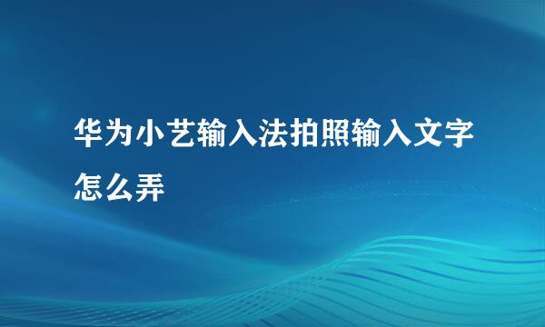 华为小艺输入法拍照输入文字怎么弄