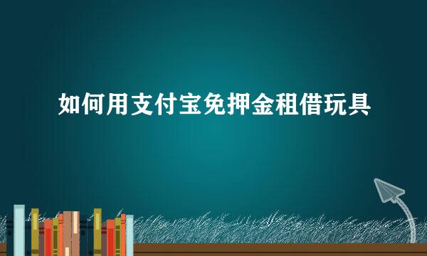 如何用支付宝免押金租借玩具