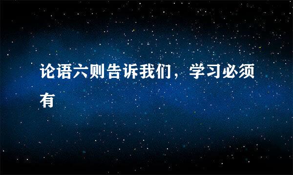 论语六则告诉我们，学习必须有