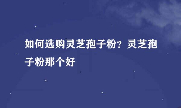 如何选购灵芝孢子粉？灵芝孢子粉那个好
