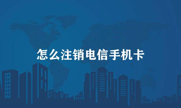怎么注销电信手机卡