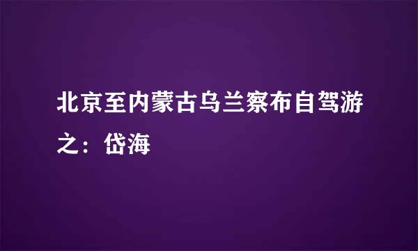 北京至内蒙古乌兰察布自驾游之:岱海