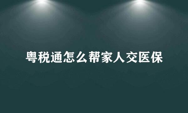 粤税通怎么帮家人交医保