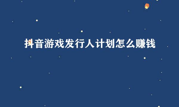 抖音游戏发行人计划怎么赚钱