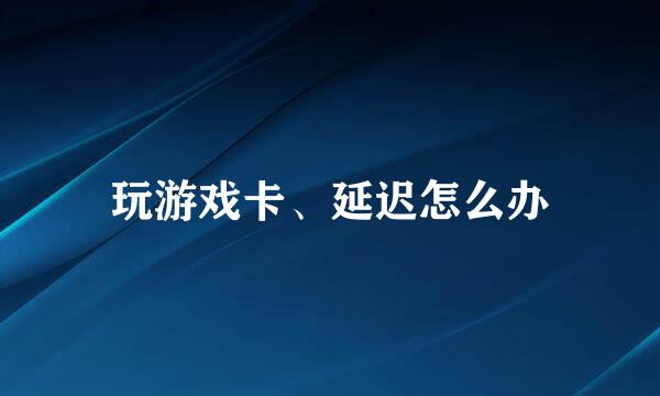 玩游戏卡、延迟怎么办