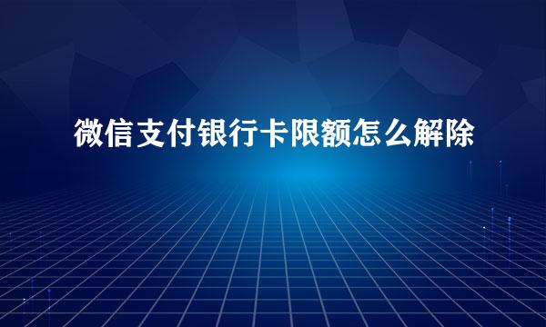 微信支付银行卡限额怎么解除