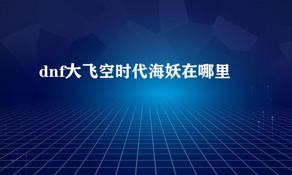 dnf大飞空时代海妖在哪里