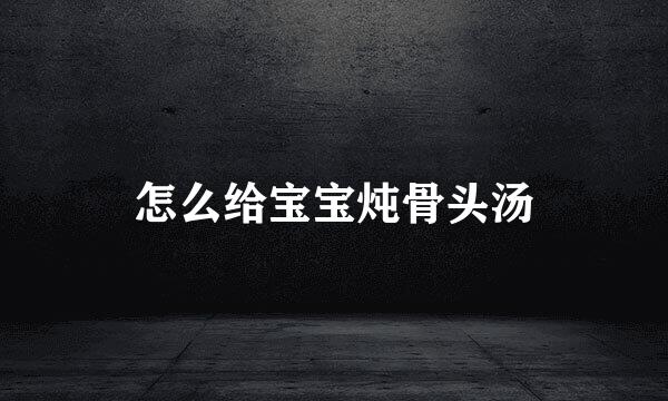 怎么给宝宝炖骨头汤