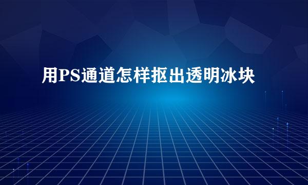 用PS通道怎样抠出透明冰块