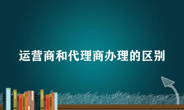 运营商和代理商办理的区别