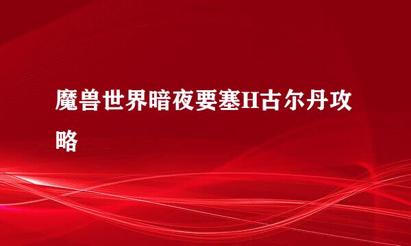 魔兽世界暗夜要塞H古尔丹攻略