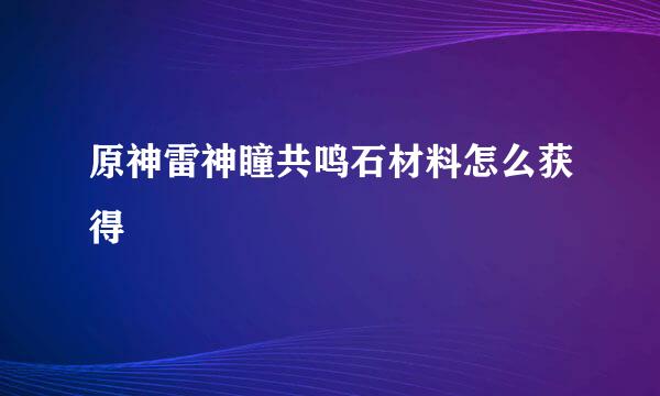 原神雷神瞳共鸣石材料怎么获得