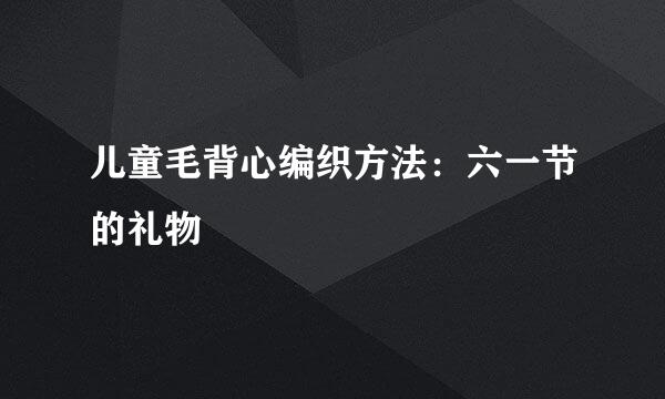 儿童毛背心编织方法：六一节的礼物