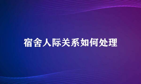 宿舍人际关系如何处理