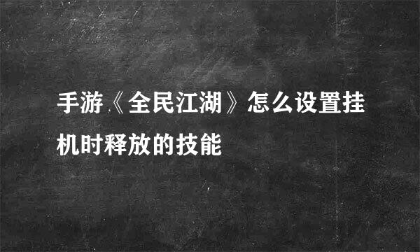 手游《全民江湖》怎么设置挂机时释放的技能