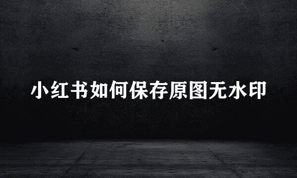 小红书如何保存原图无水印