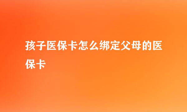 孩子医保卡怎么绑定父母的医保卡