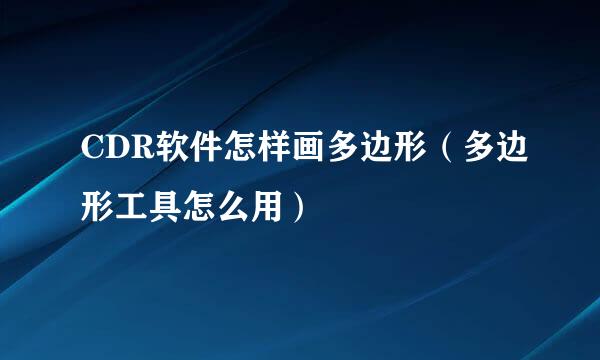 CDR软件怎样画多边形（多边形工具怎么用）