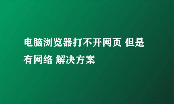 电脑浏览器打不开网页 但是有网络 解决方案