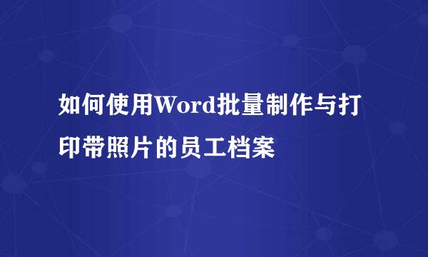 如何使用Word批量制作与打印带照片的员工档案