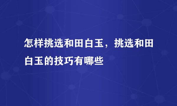 怎样挑选和田白玉，挑选和田白玉的技巧有哪些