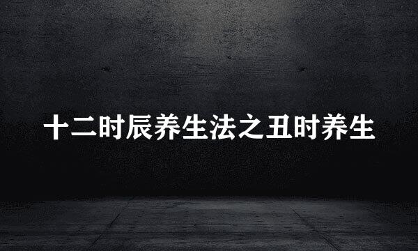 十二时辰养生法之丑时养生
