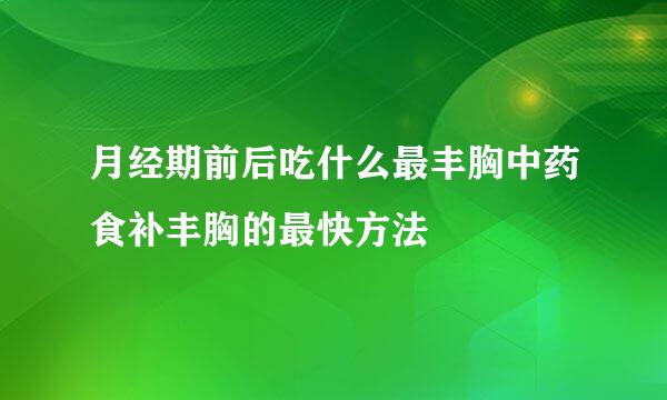 月经期前后吃什么最丰胸中药食补丰胸的最快方法