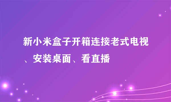 新小米盒子开箱连接老式电视、安装桌面、看直播