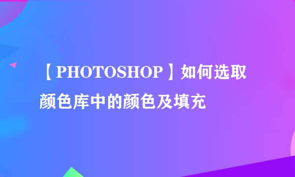 【PHOTOSHOP】如何选取颜色库中的颜色及填充