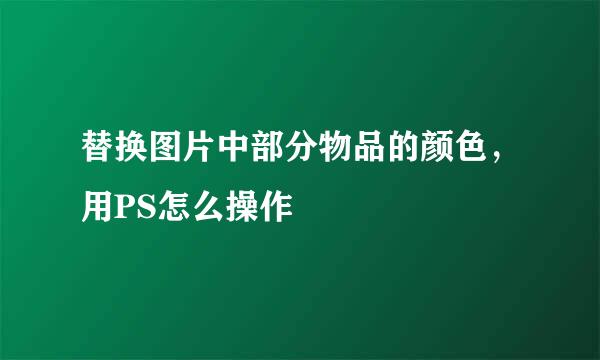替换图片中部分物品的颜色，用PS怎么操作