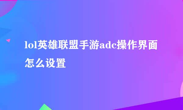 lol英雄联盟手游adc操作界面怎么设置