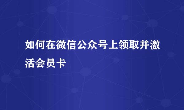 如何在微信公众号上领取并激活会员卡