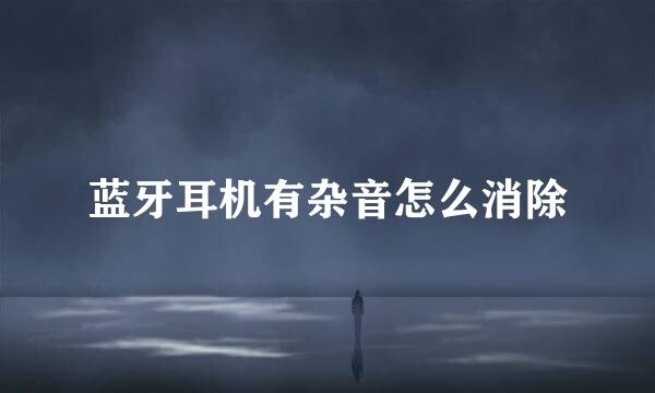 蓝牙耳机有杂音怎么消除
