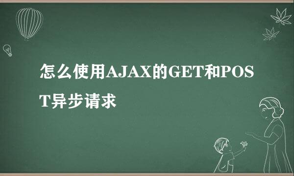 怎么使用AJAX的GET和POST异步请求