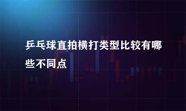 乒乓球直拍横打类型比较有哪些不同点