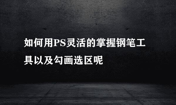 如何用PS灵活的掌握钢笔工具以及勾画选区呢