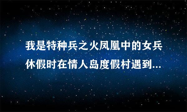 我是特种兵之火凤凰中的女兵休假时在情人岛度假村遇到恐怖袭击是哪一集