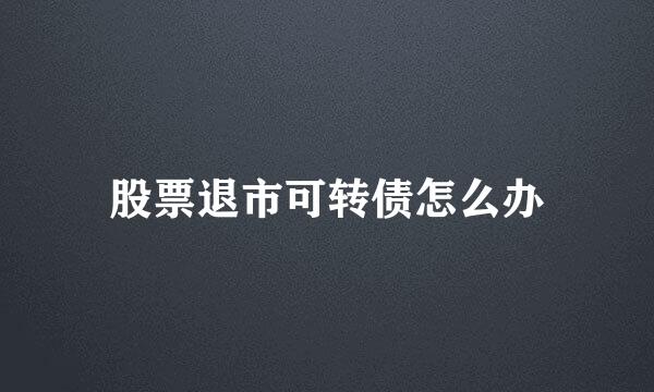 股票退市可转债怎么办