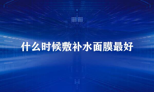 什么时候敷补水面膜最好