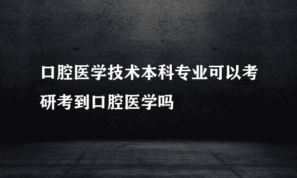 口腔医学技术本科专业可以考研考到口腔医学吗