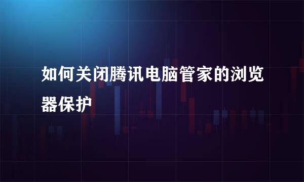 如何关闭腾讯电脑管家的浏览器保护