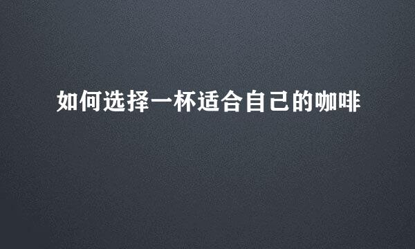 如何选择一杯适合自己的咖啡