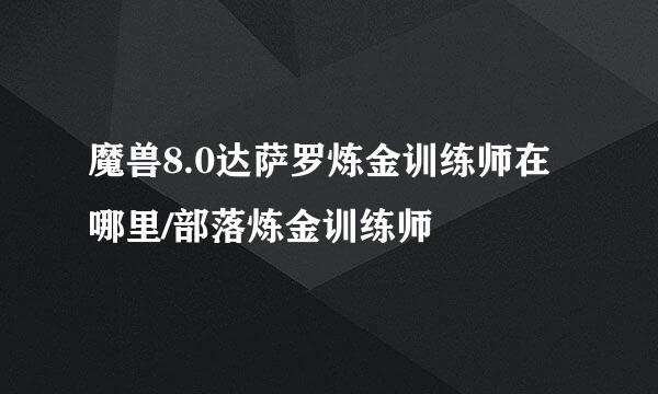 魔兽8.0达萨罗炼金训练师在哪里/部落炼金训练师