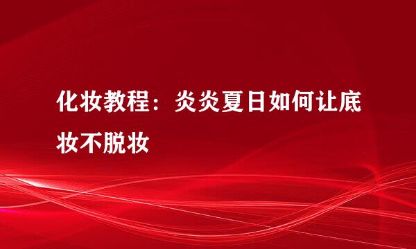 化妆教程：炎炎夏日如何让底妆不脱妆