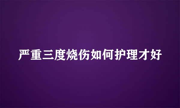 严重三度烧伤如何护理才好