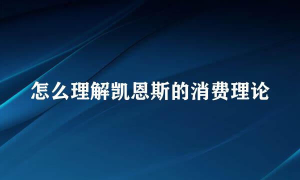 怎么理解凯恩斯的消费理论