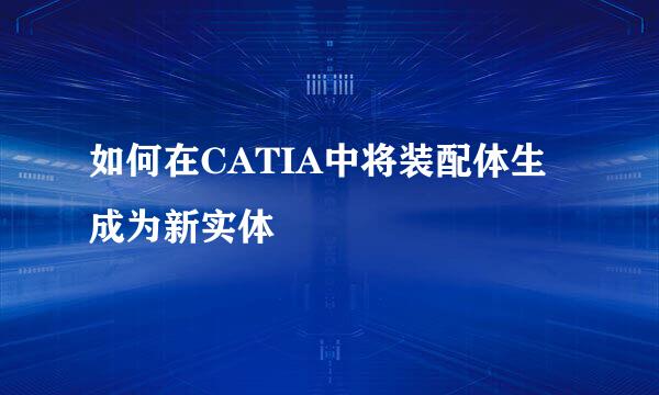 如何在CATIA中将装配体生成为新实体