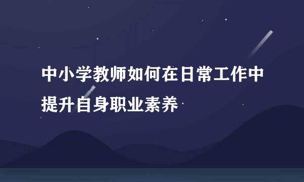 中小学教师如何在日常工作中提升自身职业素养