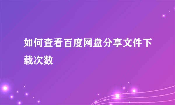 如何查看百度网盘分享文件下载次数