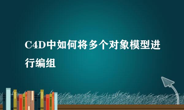 C4D中如何将多个对象模型进行编组